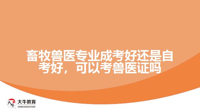 畜牧獸醫(yī)專業(yè)成考好還是自考好，可以考獸醫(yī)證嗎