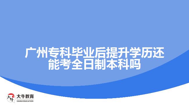 廣州?？飘厴I(yè)后提升學(xué)歷還能考全日制本科嗎
