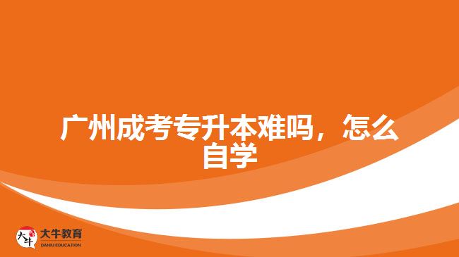 廣州成考專(zhuān)升本難嗎，怎么自學(xué)