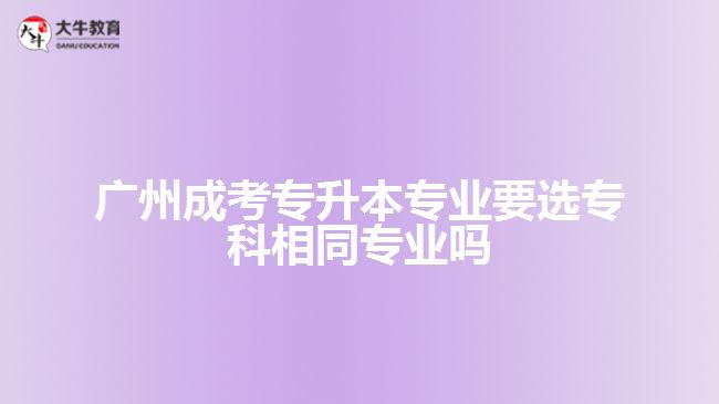 廣州成考專升本專業(yè)要選?？葡嗤瑢I(yè)嗎