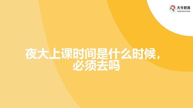 夜大上課時(shí)間是什么時(shí)候，必須去嗎