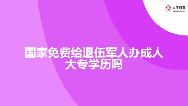 國(guó)家免費(fèi)給退伍軍人辦成人大專學(xué)歷嗎