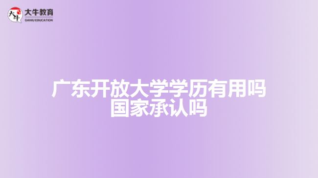 廣東開放大學(xué)學(xué)歷有用嗎 國(guó)家承認(rèn)嗎