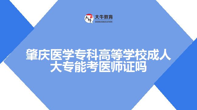 肇慶醫(yī)學(xué)?？聘叩葘W(xué)校成人大專能考醫(yī)師證嗎