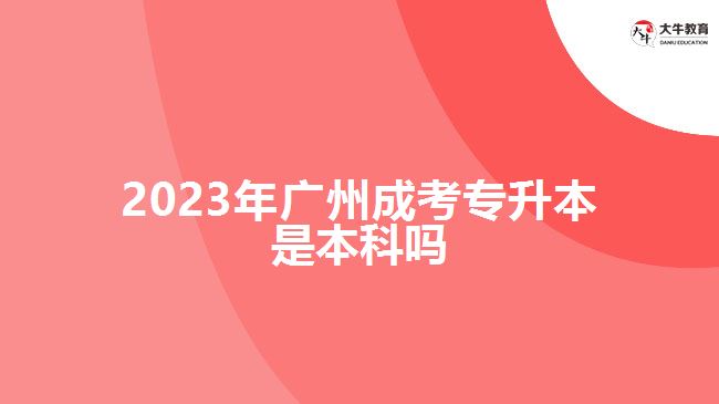 2023年廣州成考專(zhuān)升本是本科嗎