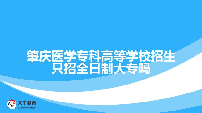 肇慶醫(yī)學?？聘叩葘W校招生只招全日制大專嗎