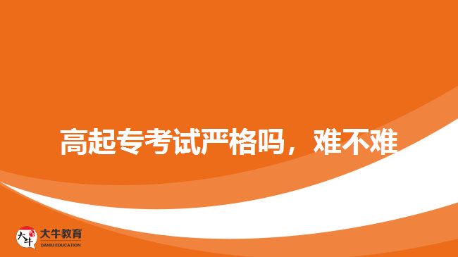 高起專考試嚴(yán)格嗎，難不難