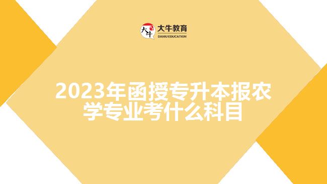 2023年函授專升本報(bào)農(nóng)學(xué)專業(yè)考什么科目