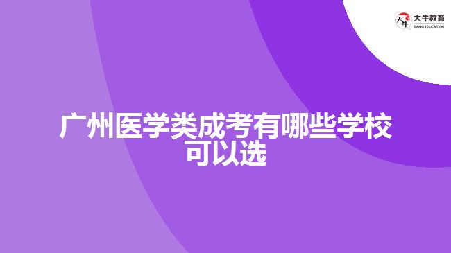 廣州醫(yī)學(xué)類(lèi)成考有哪些學(xué)?？梢赃x