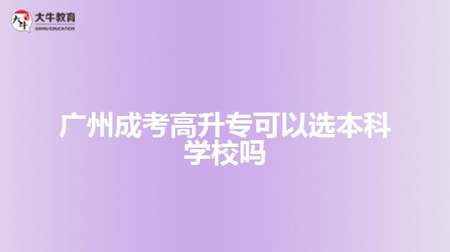 廣州成考高升?？梢赃x本科學校嗎