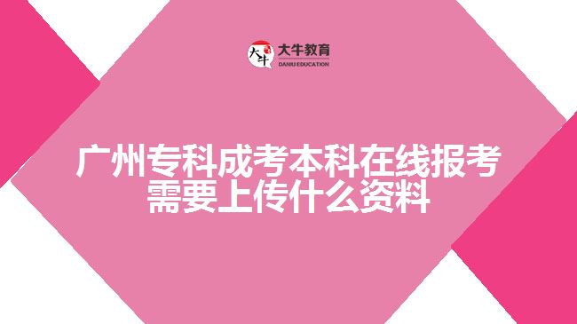 廣州專科成考本科在線報考需要上傳什么資料