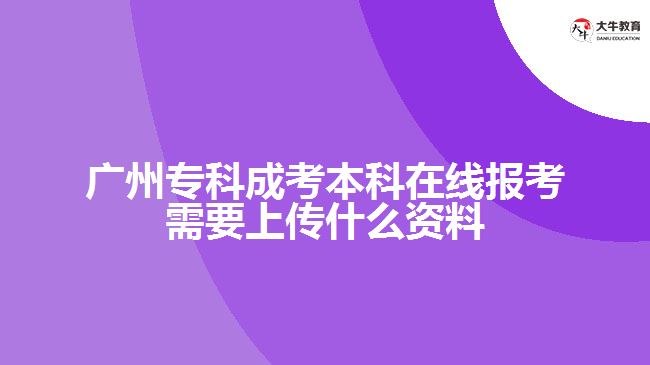 廣州?？瞥煽急究圃诰€報考需要上傳什么資料