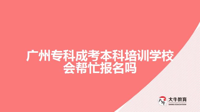 廣州專科成考本科培訓學校會幫忙報名嗎