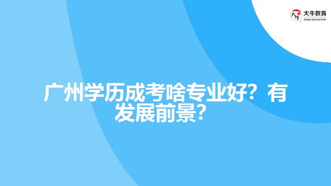 廣州學(xué)歷成考啥專業(yè)好？有發(fā)展前景？