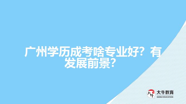 廣州學(xué)歷成考啥專業(yè)好？有發(fā)展前景？
