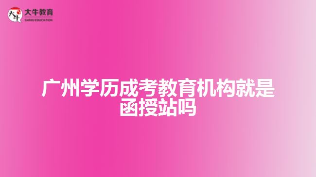 廣州學(xué)歷成考教育機構(gòu)就是函授站嗎
