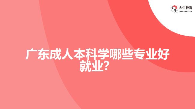 廣東成人本科學(xué)哪些專業(yè)好就業(yè)？