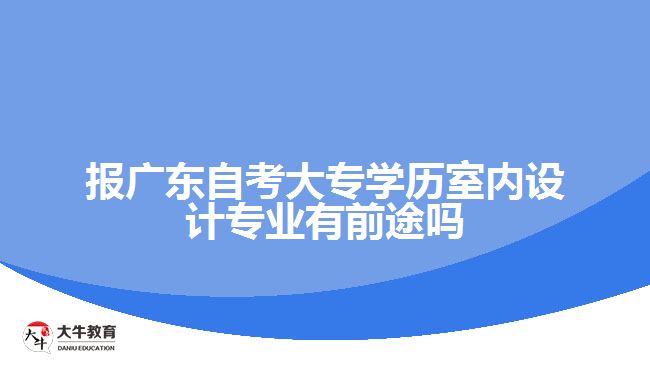 報廣東自考大專學歷室內(nèi)設計專業(yè)有前途嗎