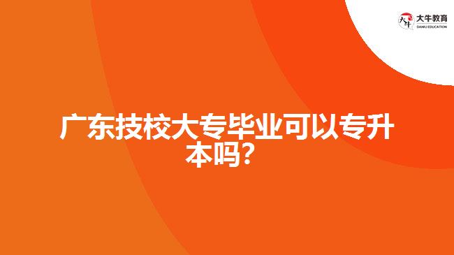 廣東技校大專畢業(yè)可以專升本嗎？