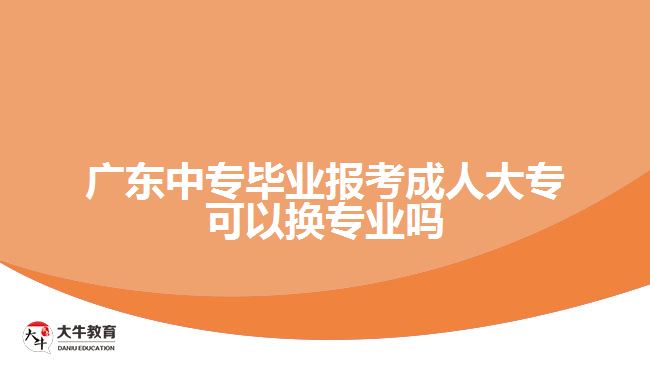 廣東中專畢業(yè)報考成人大?？梢該Q專業(yè)嗎