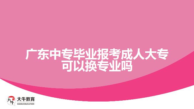 廣東中專畢業(yè)報考成人大?？梢該Q專業(yè)嗎