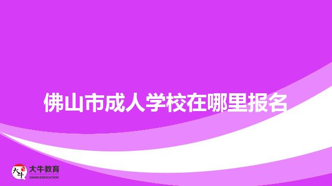 佛山市成人學(xué)校在哪里報名