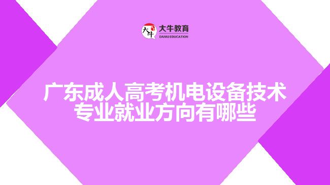 廣東成人高考機(jī)電設(shè)備技術(shù)專(zhuān)業(yè)就業(yè)方向有哪些