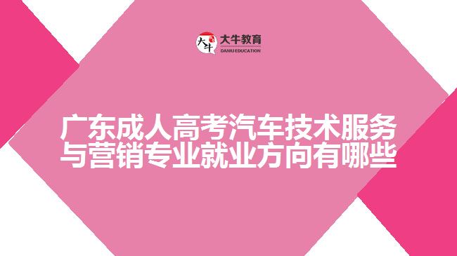 廣東成人高考汽車(chē)技術(shù)服務(wù)與營(yíng)銷(xiāo)專(zhuān)業(yè)就業(yè)方向有哪些