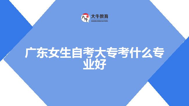 廣東女生自考大?？际裁磳I(yè)好