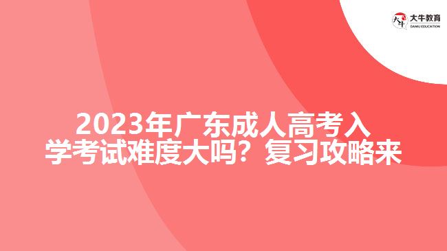 2023年廣成人高考入學(xué)考試難度大嗎？復(fù)習(xí)攻略來(lái)了！