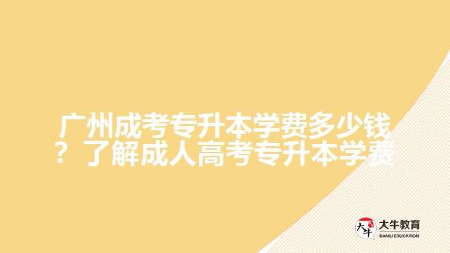 廣州成考專(zhuān)升本學(xué)費(fèi)多少錢(qián)？了解成人高考專(zhuān)升本學(xué)費(fèi)