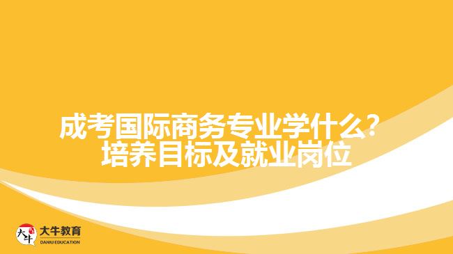 成考國際商務(wù)專業(yè)學(xué)什么？培養(yǎng)目標(biāo)及就業(yè)崗位
