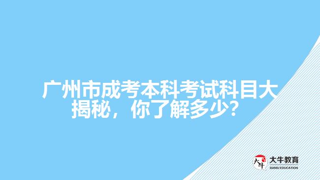 廣州市成考本科考試科目大揭秘，你了解多少？
