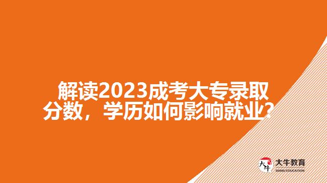 解讀2023成考大專錄取分?jǐn)?shù)，學(xué)歷如何影響就業(yè)？