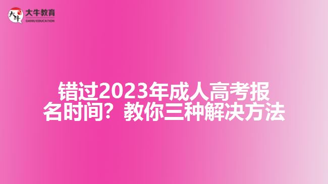 錯過2023年成人高考報名時間？教你三種解決方法！