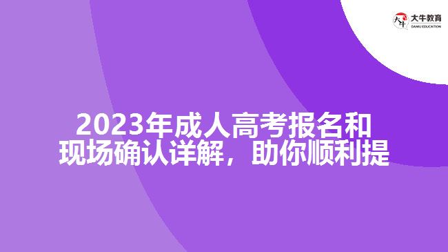 2023年成人高考報(bào)名和現(xiàn)場(chǎng)確認(rèn)詳解，助你順利提升學(xué)歷！