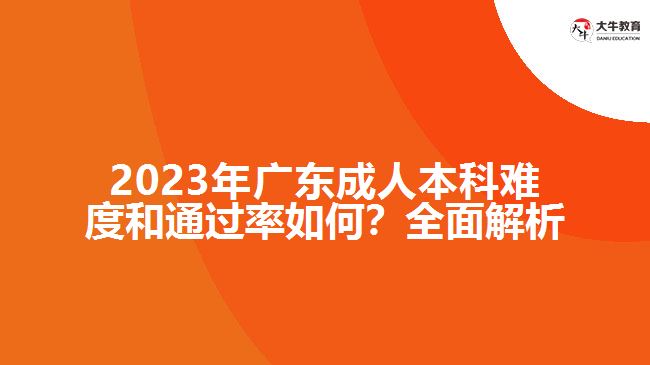 2023年廣東成人本科難度和通過(guò)率如何？全面解析！