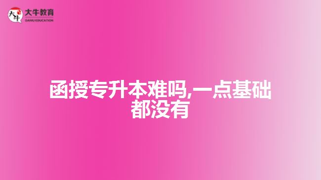 函授專升本難嗎,一點(diǎn)基礎(chǔ)都沒(méi)有