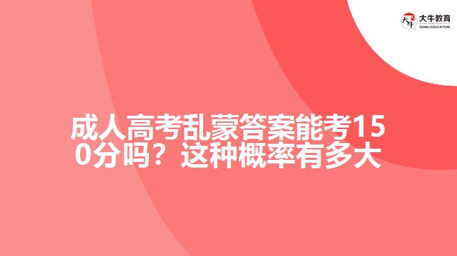 成人高考亂蒙答案能考150分嗎？這種概率有多大呢？