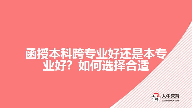 函授本科跨專業(yè)好還是本專業(yè)好？如何選擇合適