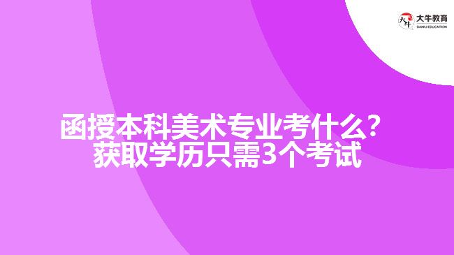 函授本科美術(shù)專業(yè)考什么？獲取學(xué)歷只需3個(gè)考試
