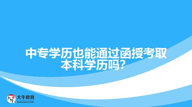 中專學(xué)歷也能通過函授考取本科學(xué)歷嗎？