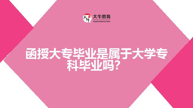 函授大專(zhuān)畢業(yè)是屬于大學(xué)專(zhuān)科畢業(yè)嗎？