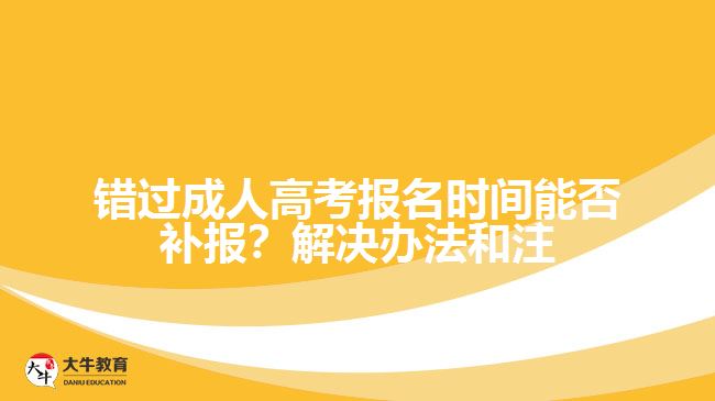 錯(cuò)過成人高考報(bào)名時(shí)間能否補(bǔ)報(bào)？解決辦法和注意事項(xiàng)