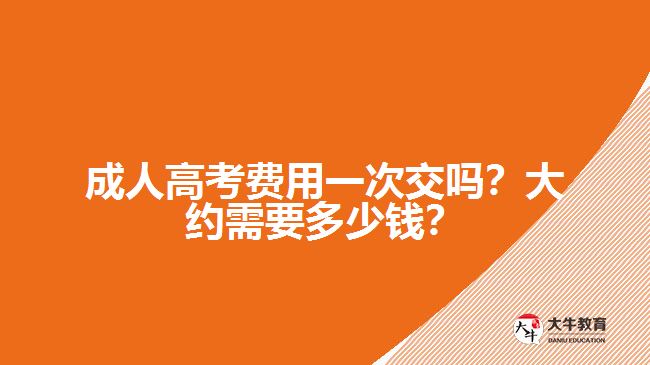 成人高考費用一次交嗎？大約需要多少錢？