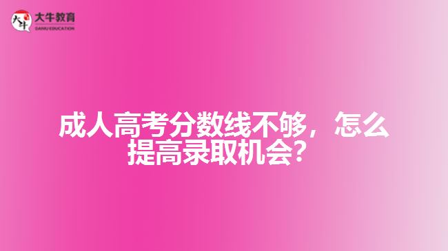 成人高考分?jǐn)?shù)線不夠，怎么提高錄取機(jī)會(huì)？