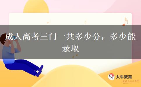 成人高考三門(mén)一共多少分，多少能錄取