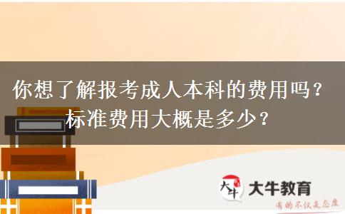 你想了解報(bào)考成人本科的費(fèi)用嗎？標(biāo)準(zhǔn)費(fèi)用大概是多少？