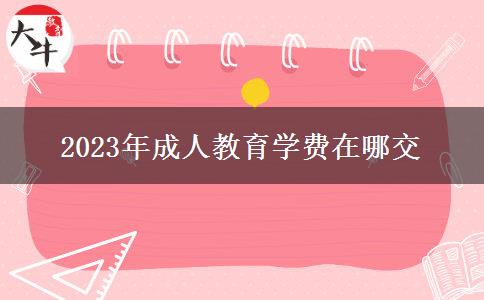 2023年成人教育學(xué)費在哪交