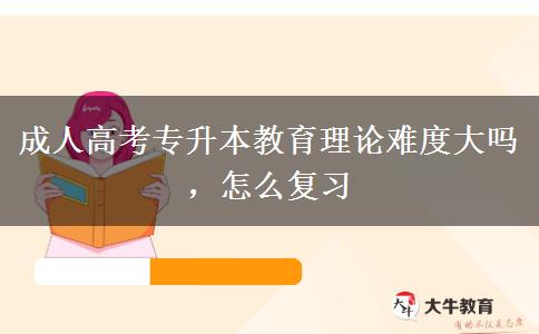 成人高考專升本教育理論難度大嗎，怎么復(fù)習(xí)